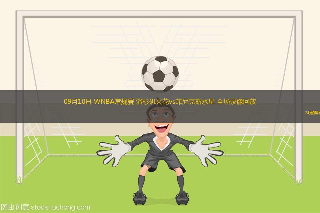 09月10日 WNBA常规赛 洛杉矶火花vs菲尼克斯水星 全场录像回放 09月10日 WNBA常规赛 洛杉矶火花vs菲尼克斯水星 全场录像回放