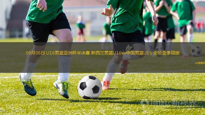 09月06日 U16男篮亚洲杯半决赛 新西兰男篮U16vs中国男篮U16 全场录像回放 09月06日 U16男篮亚洲杯半决赛 新西兰男篮U16vs中国男篮U16 全场录像回放